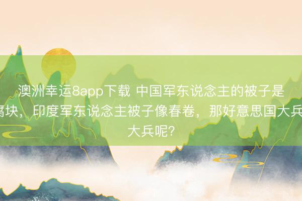 澳洲幸运8app下载 中国军东说念主的被子是豆腐块，印度军东说念主被子像春卷，那好意思国大兵呢？