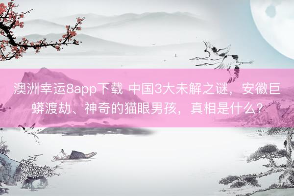 澳洲幸运8app下载 中国3大未解之谜，安徽巨蟒渡劫、神奇的猫眼男孩，真相是什么？
