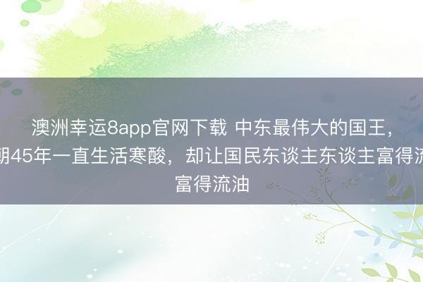澳洲幸运8app官网下载 中东最伟大的国王，在朝45年一直生活寒酸，却让国民东谈主东谈主富得流油