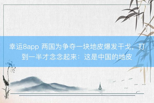 幸运8app 两国为争夺一块地皮爆发干戈，打到一半才念念起来：这是中国的地皮