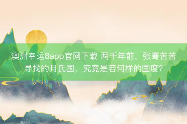 澳洲幸运8app官网下载 两千年前，张骞苦苦寻找的月氏国，究竟是若何样的国度？