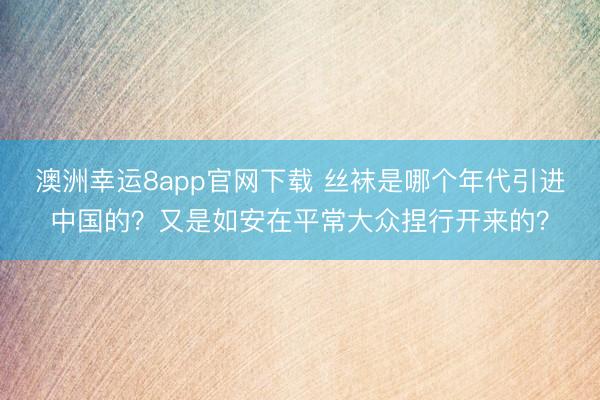 澳洲幸运8app官网下载 丝袜是哪个年代引进中国的？又是如安在平常大众捏行开来的？