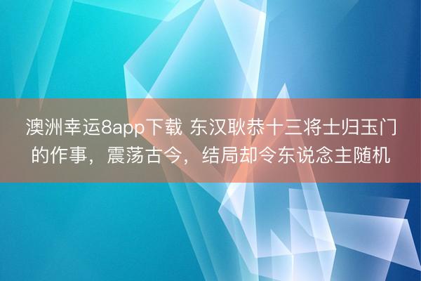澳洲幸运8app下载 东汉耿恭十三将士归玉门的作事，震荡古今，结局却令东说念主随机