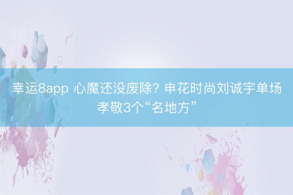 幸运8app 心魔还没废除? 申花时尚刘诚宇单场孝敬3个“名地方”