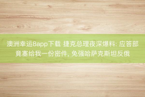 澳洲幸运8app下载 捷克总理夜深爆料: 应答部竟塞给我一份密件， 免强哈萨克斯坦反俄