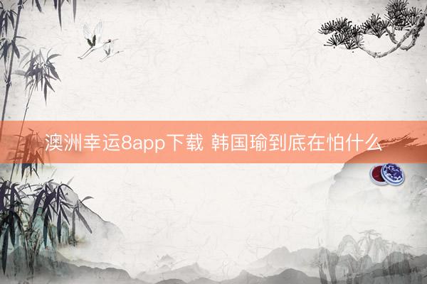 澳洲幸运8app下载 韩国瑜到底在怕什么