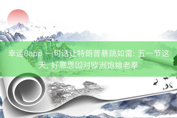 幸运8app 一句话让特朗普暴跳如雷: 五一节这天， 好意思国对欧洲饱飨老拳