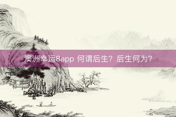 澳洲幸运8app 何谓后生？后生何为？