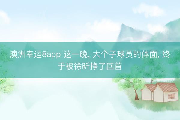 澳洲幸运8app 这一晚， 大个子球员的体面， 终于被徐昕挣了回首