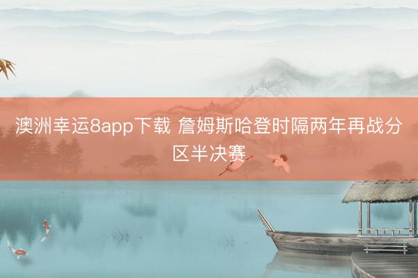 澳洲幸运8app下载 詹姆斯哈登时隔两年再战分区半决赛