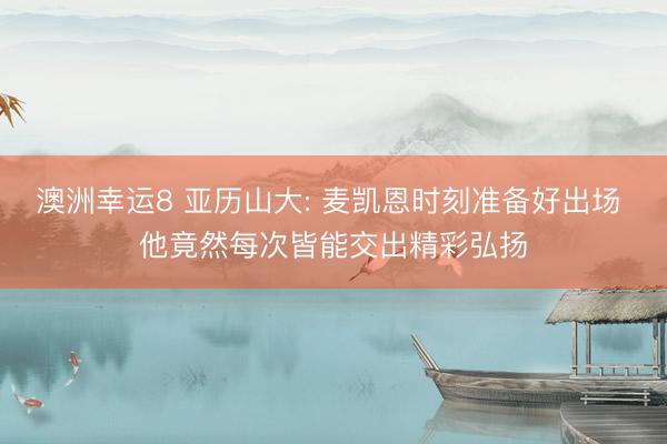 澳洲幸运8 亚历山大: 麦凯恩时刻准备好出场 他竟然每次皆能交出精彩弘扬