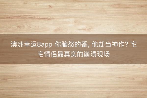 澳洲幸运8app 你脑怒的番， 他却当神作? 宅宅情侣最真实的崩溃现场