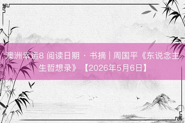 澳洲幸运8 阅读日期 · 书摘 | 周国平《东说念主生哲想录》【2026年5月6日】