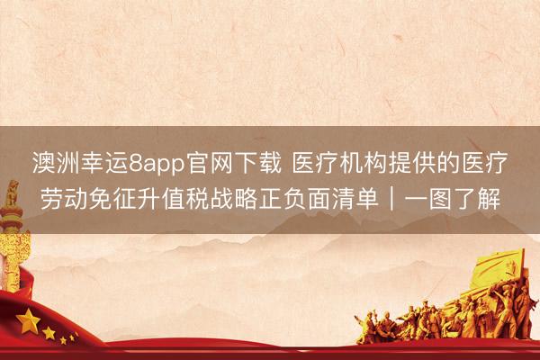 澳洲幸运8app官网下载 医疗机构提供的医疗劳动免征升值税战略正负面清单｜一图了解