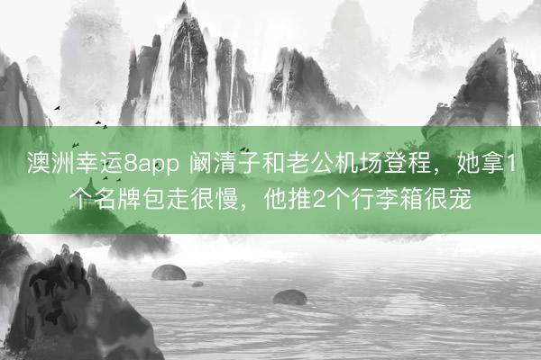 澳洲幸运8app 阚清子和老公机场登程，她拿1个名牌包走很慢，他推2个行李箱很宠