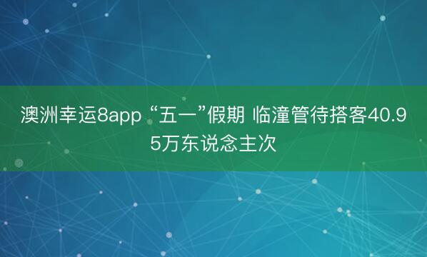 澳洲幸运8app “五一”假期 临潼管待搭客40.95万东说念主次