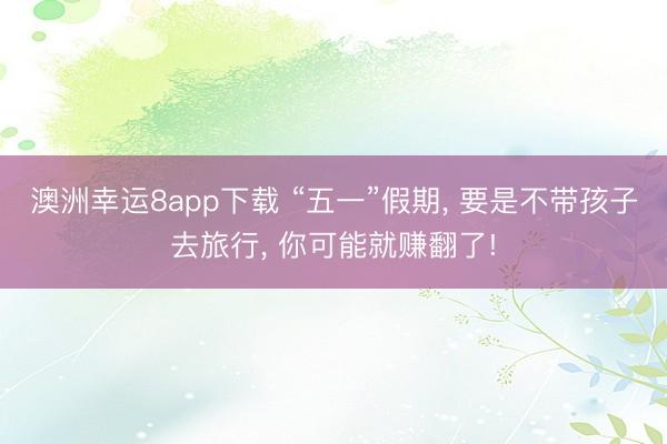 澳洲幸运8app下载 “五一”假期， 要是不带孩子去旅行， 你可能就赚翻了!
