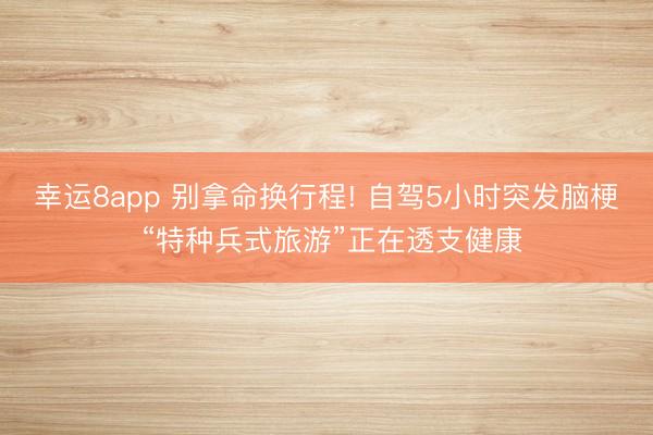 幸运8app 别拿命换行程! 自驾5小时突发脑梗 “特种兵式旅游”正在透支健康