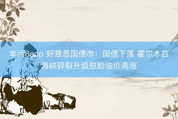 幸运8app 好意思国债市：国债下落 霍尔木兹海峡碎裂升级鼓励油价高涨
