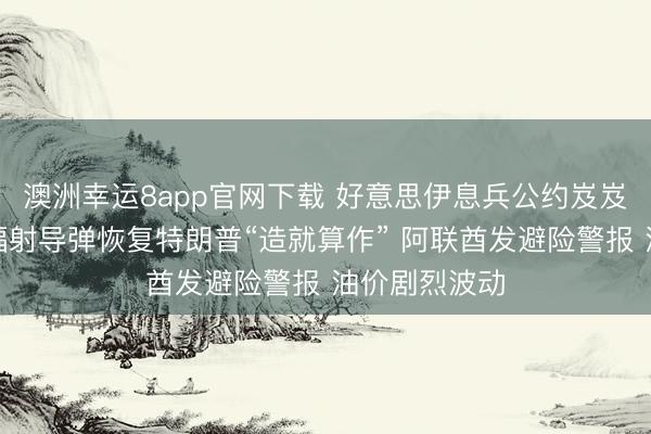 澳洲幸运8app官网下载 好意思伊息兵公约岌岌可危：伊朗辐射导弹恢复特朗普“造就算作” 阿联酋发避险警报 油价剧烈波动