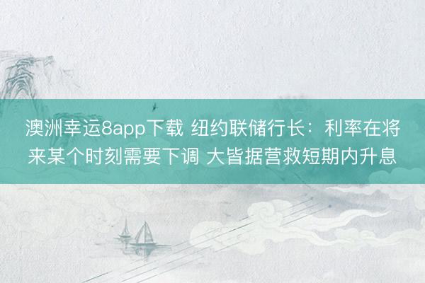 澳洲幸运8app下载 纽约联储行长：利率在将来某个时刻需要下调 大皆据营救短期内升息