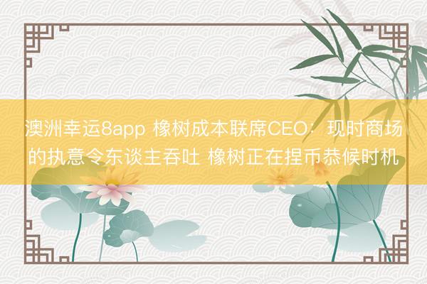 澳洲幸运8app 橡树成本联席CEO：现时商场的执意令东谈主吞吐 橡树正在捏币恭候时机