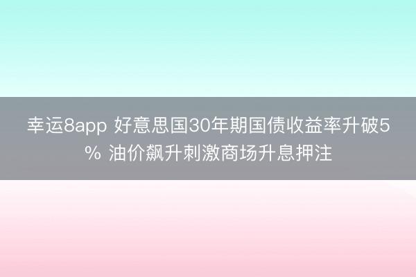 幸运8app 好意思国30年期国债收益率升破5% 油价飙升刺激商场升息押注