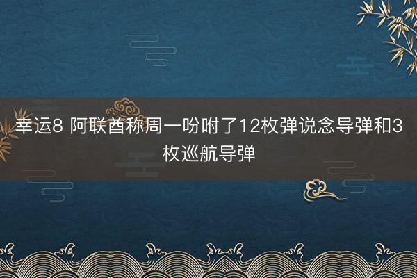 幸运8 阿联酋称周一吩咐了12枚弹说念导弹和3枚巡航导弹