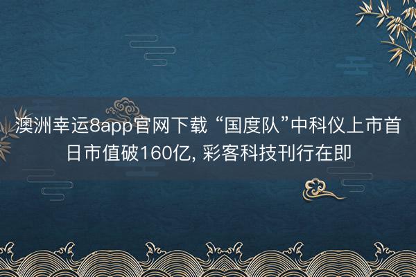 澳洲幸运8app官网下载 “国度队”中科仪上市首日市值破160亿， 彩客科技刊行在即