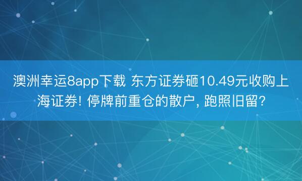澳洲幸运8app下载 东方证券砸10.49元收购上海证券! 停牌前重仓的散户, 跑照旧留?