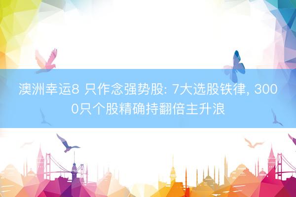 澳洲幸运8 只作念强势股: 7大选股铁律, 3000只个股精确持翻倍主升浪