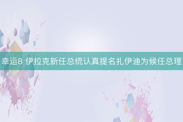 幸运8 伊拉克新任总统认真提名扎伊迪为候任总理