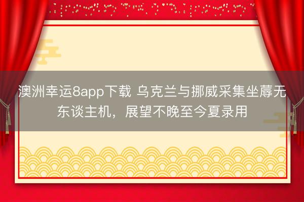 澳洲幸运8app下载 乌克兰与挪威采集坐蓐无东谈主机，展望不晚至今夏录用