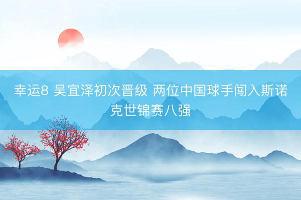 幸运8 吴宜泽初次晋级 两位中国球手闯入斯诺克世锦赛八强