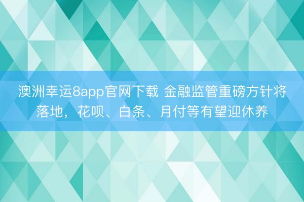 澳洲幸运8app官网下载 金融监管重磅方针将落地，花呗、白条、月付等有望迎休养