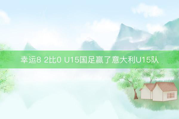 幸运8 2比0 U15国足赢了意大利U15队