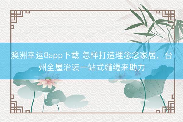 澳洲幸运8app下载 怎样打造理念念家居，台州全屋治装一站式缱绻来助力