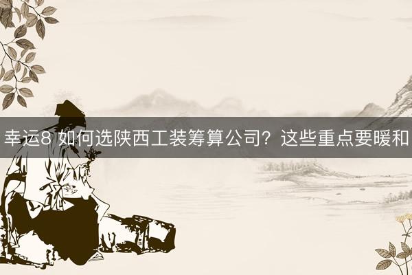 幸运8 如何选陕西工装筹算公司？这些重点要暖和