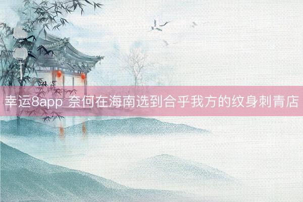 幸运8app 奈何在海南选到合乎我方的纹身刺青店
