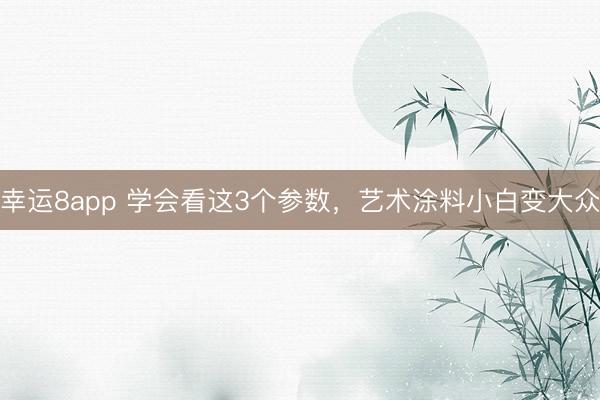 幸运8app 学会看这3个参数，艺术涂料小白变大众