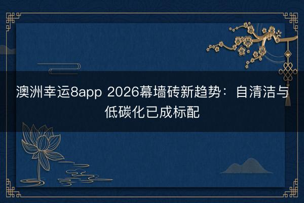 澳洲幸运8app 2026幕墙砖新趋势：自清洁与低碳化已成标配