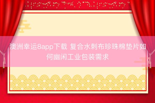澳洲幸运8app下载 复合水刺布珍珠棉垫片如何幽闲工业包装需求