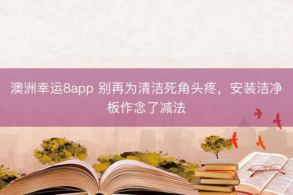 澳洲幸运8app 别再为清洁死角头疼，安装洁净板作念了减法